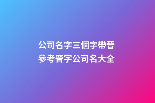 公司名字三個字帶晉 參考晉字公司名大全-第1張-公司起名-玄機派